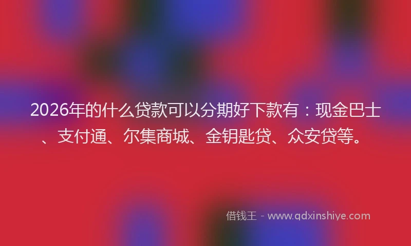2026年的什么贷款可以分期好下款有：现金巴士、支付通、尔集商城、金钥匙贷、众安贷等。