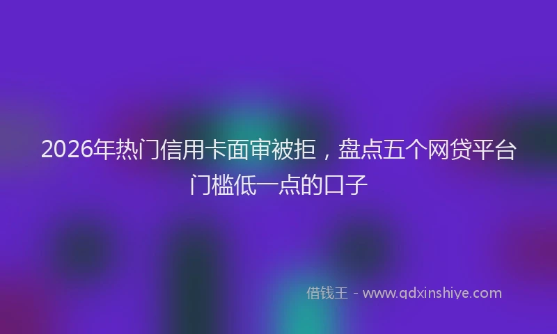 2026年热门信用卡面审被拒，盘点五个网贷平台门槛低一点的口子