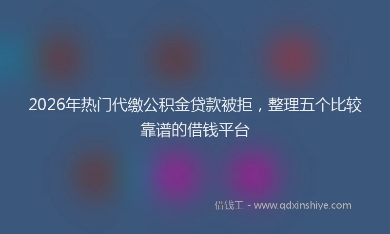 2026年热门代缴公积金贷款被拒，整理五个比较靠谱的借钱平台