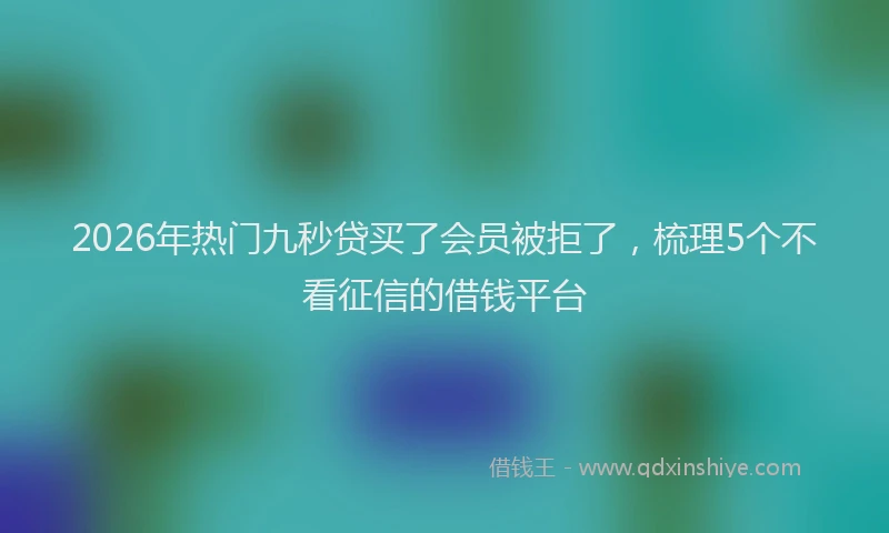 2026年热门九秒贷买了会员被拒了，梳理5个不看征信的借钱平台