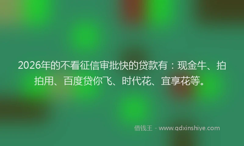 2026年的不看征信审批快的贷款有：现金牛、拍拍用、百度贷你飞、时代花、宜享花等。