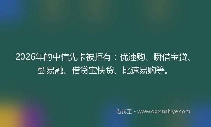 2026年的中信先卡被拒有：优速购、瞬借宝贷、甄易融、借贷宝快贷、比速易购等。