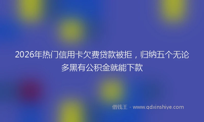 2026年热门信用卡欠费贷款被拒，归纳五个无论多黑有公积金就能下款