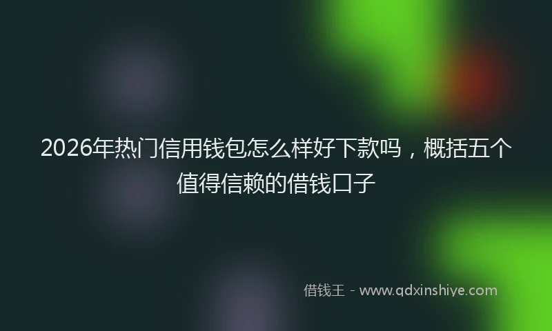 2026年热门信用钱包怎么样好下款吗，概括五个值得信赖的借钱口子