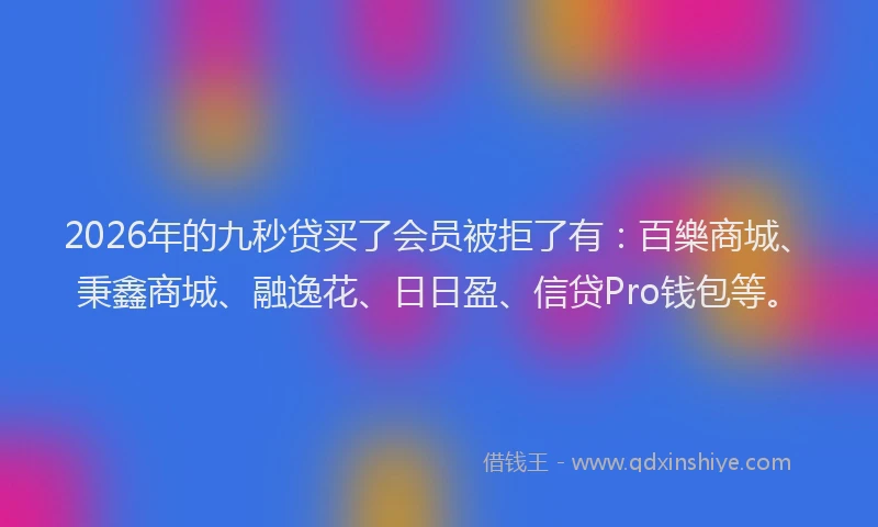 2026年的九秒贷买了会员被拒了有：百樂商城、秉鑫商城、融逸花、日日盈、信贷Pro钱包等。