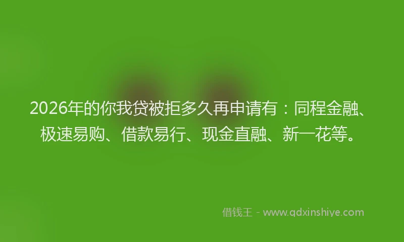2026年的你我贷被拒多久再申请有：同程金融、极速易购、借款易行、现金直融、新一花等。