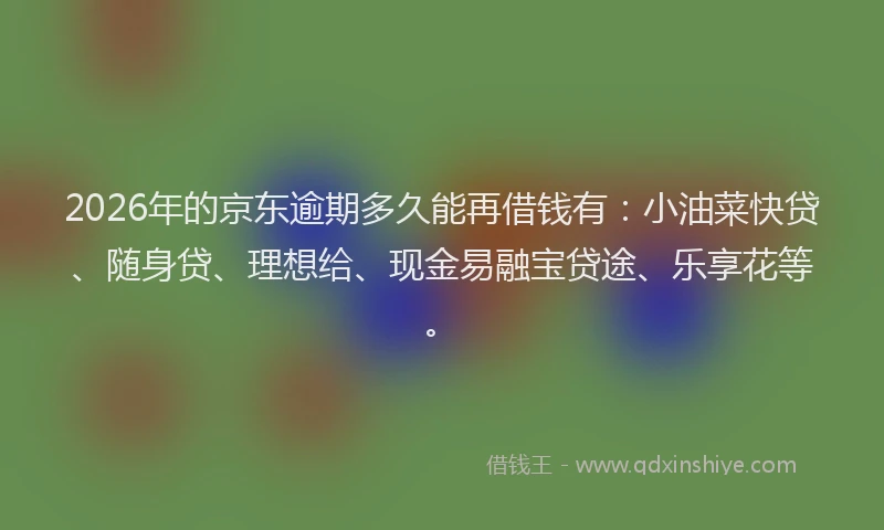 2026年的京东逾期多久能再借钱有：小油菜快贷、随身贷、理想给、现金易融宝贷途、乐享花等。