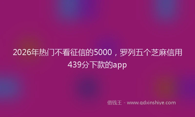 2026年热门不看征信的5000，罗列五个芝麻信用439分下款的app