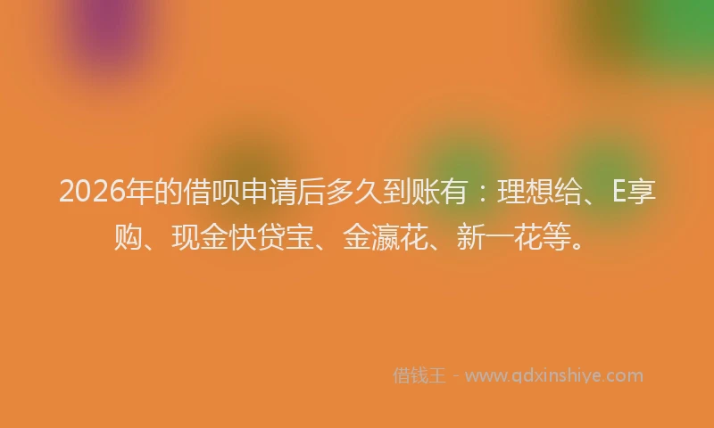 2026年的借呗申请后多久到账有：理想给、E享购、现金快贷宝、金瀛花、新一花等。