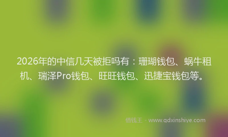 2026年的中信几天被拒吗有：珊瑚钱包、蜗牛租机、瑞泽Pro钱包、旺旺钱包、迅捷宝钱包等。