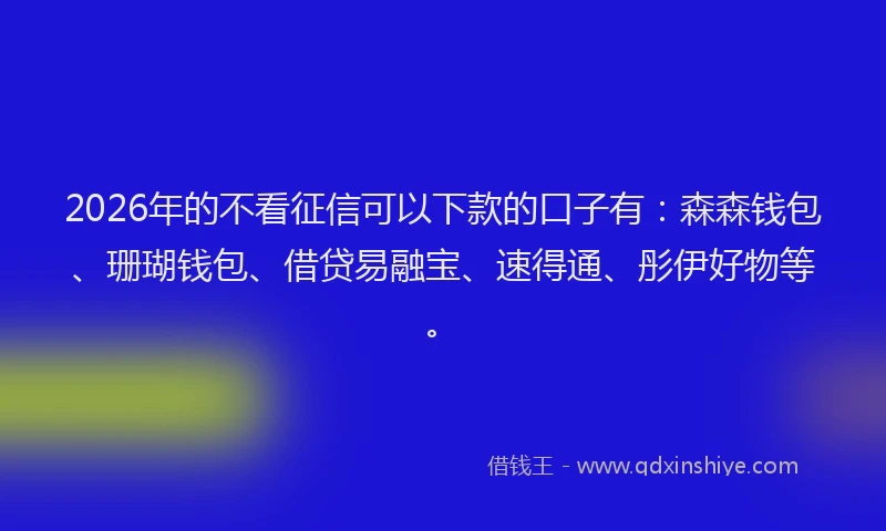 2026年的不看征信可以下款的口子有：森森钱包、珊瑚钱包、借贷易融宝、速得通、彤伊好物等。