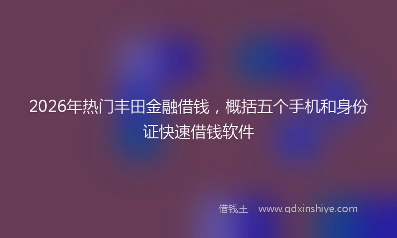 2026年热门丰田金融借钱，概括五个手机和身份证快速借钱软件