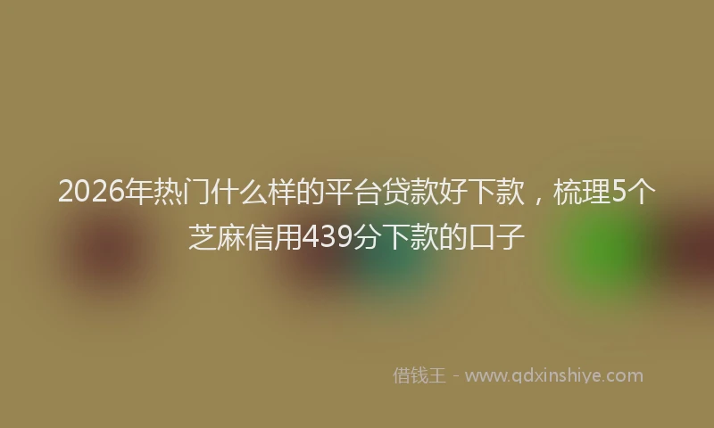 2026年热门什么样的平台贷款好下款，梳理5个芝麻信用439分下款的口子