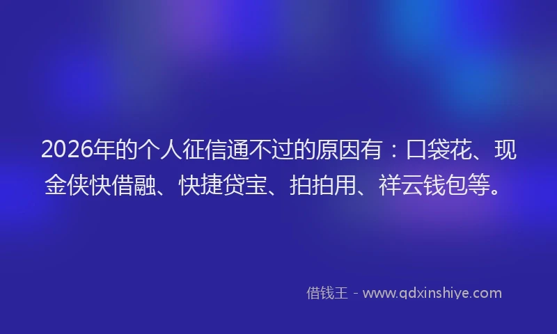 2026年的个人征信通不过的原因有：口袋花、现金侠快借融、快捷贷宝、拍拍用、祥云钱包等。