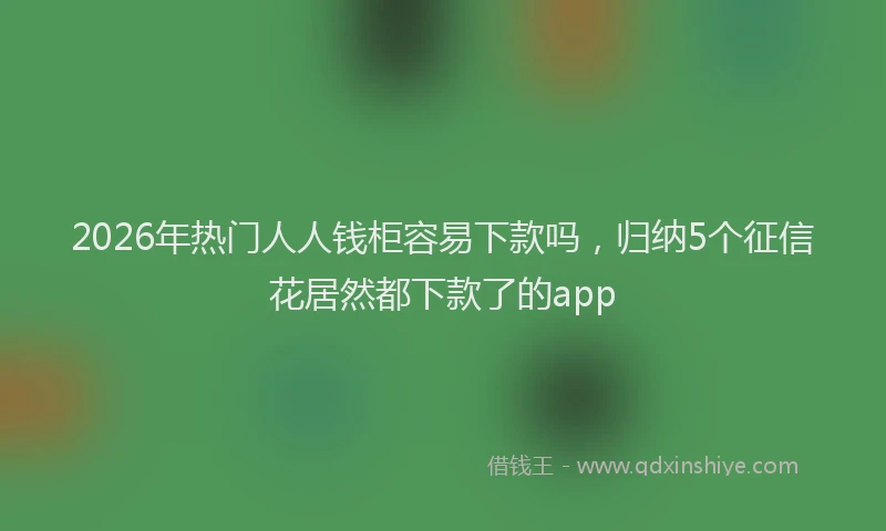 2026年热门人人钱柜容易下款吗，归纳5个征信花居然都下款了的app