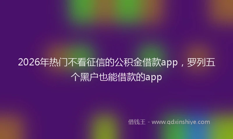 2026年热门不看征信的公积金借款app，罗列五个黑户也能借款的app
