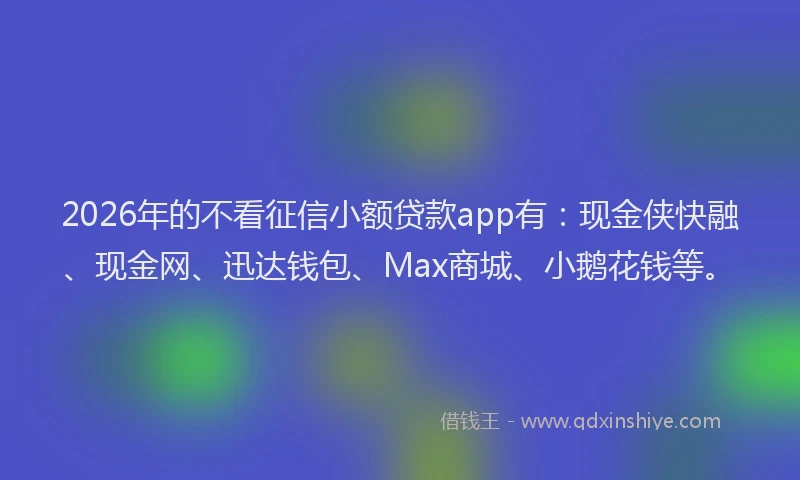 2026年的不看征信小额贷款app有：现金侠快融、现金网、迅达钱包、Max商城、小鹅花钱等。