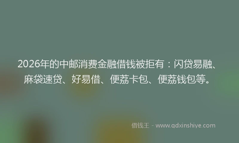 2026年的中邮消费金融借钱被拒有：闪贷易融、麻袋速贷、好易借、便荔卡包、便荔钱包等。