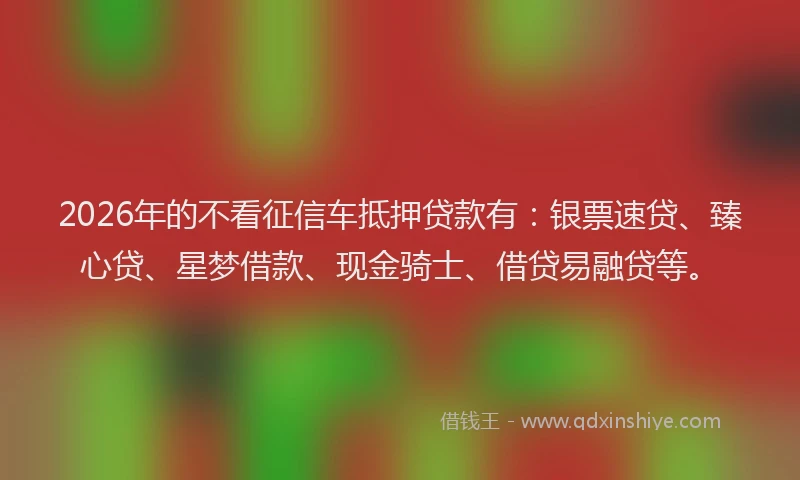 2026年的不看征信车抵押贷款有：银票速贷、臻心贷、星梦借款、现金骑士、借贷易融贷等。