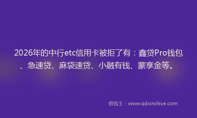 2026年的中行etc信用卡被拒了有：鑫贷Pro钱包、急速贷、麻袋速贷、小融有钱、蒙享金等。