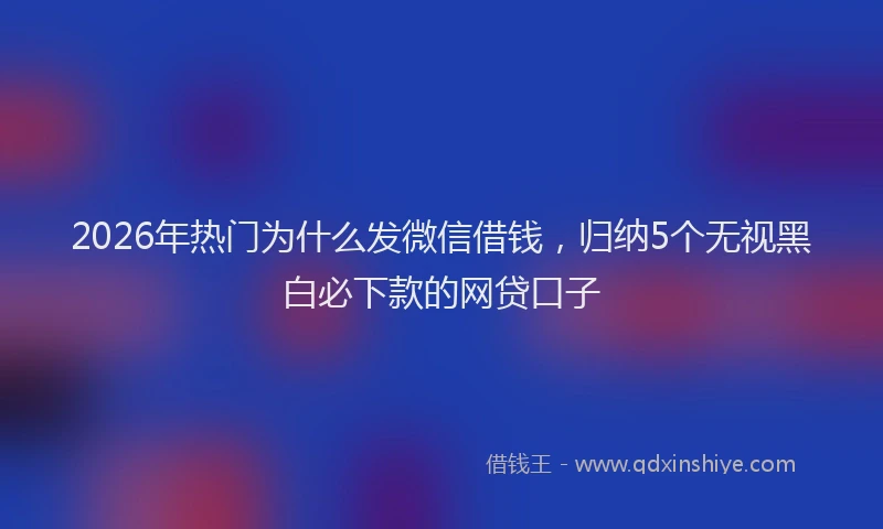 2026年热门为什么发微信借钱，归纳5个无视黑白必下款的网贷口子