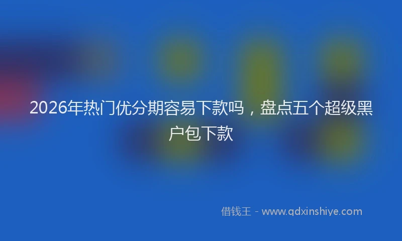 2026年热门优分期容易下款吗，盘点五个超级黑户包下款