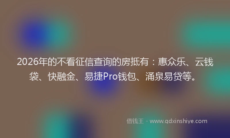 2026年的不看征信查询的房抵有：惠众乐、云钱袋、快融金、易捷Pro钱包、涌泉易贷等。