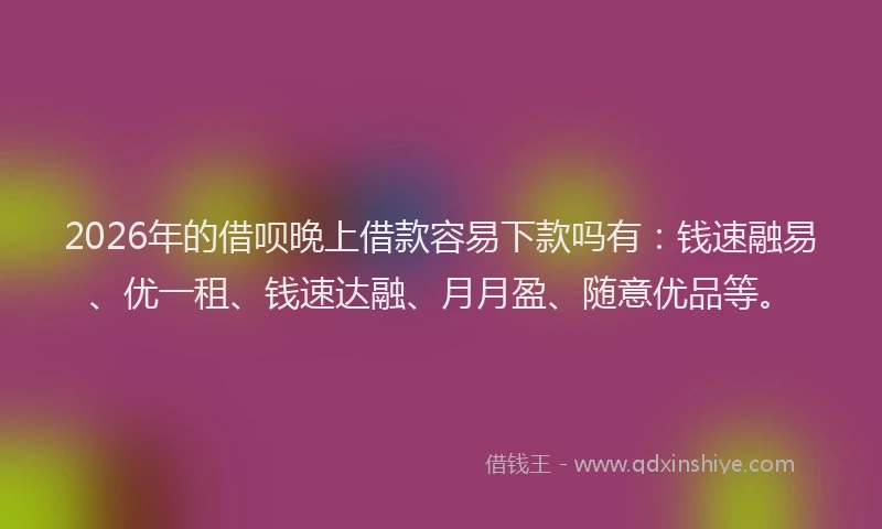 2026年的借呗晚上借款容易下款吗有：钱速融易、优一租、钱速达融、月月盈、随意优品等。