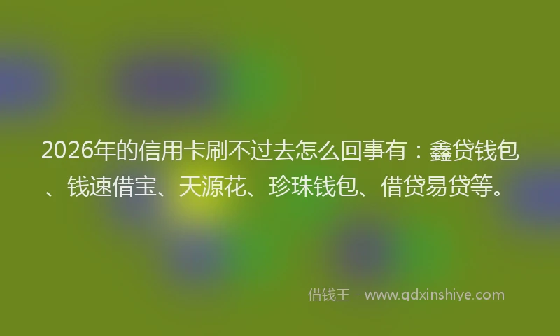 2026年的信用卡刷不过去怎么回事有：鑫贷钱包、钱速借宝、天源花、珍珠钱包、借贷易贷等。