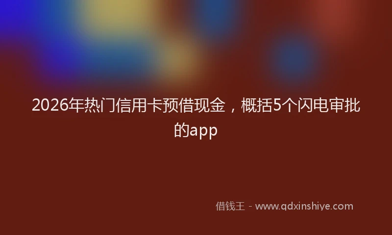 2026年热门信用卡预借现金，概括5个闪电审批的app