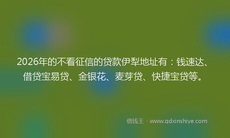 2026年的不看征信的贷款伊犁地址有：钱速达、借贷宝易贷、金银花、麦芽贷、快捷宝贷等。
