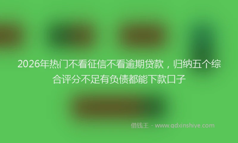 2026年热门不看征信不看逾期贷款，归纳五个综合评分不足有负债都能下款口子
