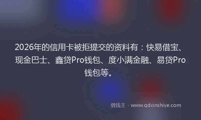 2026年的信用卡被拒提交的资料有：快易借宝、现金巴士、鑫贷Pro钱包、度小满金融、易贷Pro钱包等。
