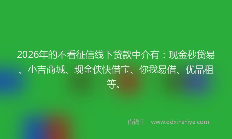 2026年的不看征信线下贷款中介有：现金秒贷易、小吉商城、现金侠快借宝、你我易借、优品租等。