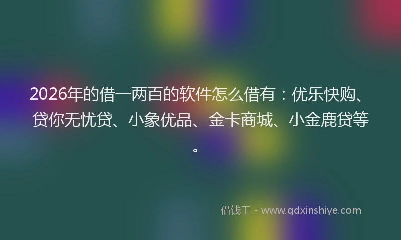 2026年的借一两百的软件怎么借有：优乐快购、贷你无忧贷、小象优品、金卡商城、小金鹿贷等。