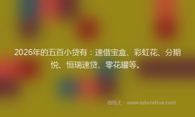 2026年的五百小贷有：速借宝盒、彩虹花、分期悦、恒瑞速贷、零花罐等。