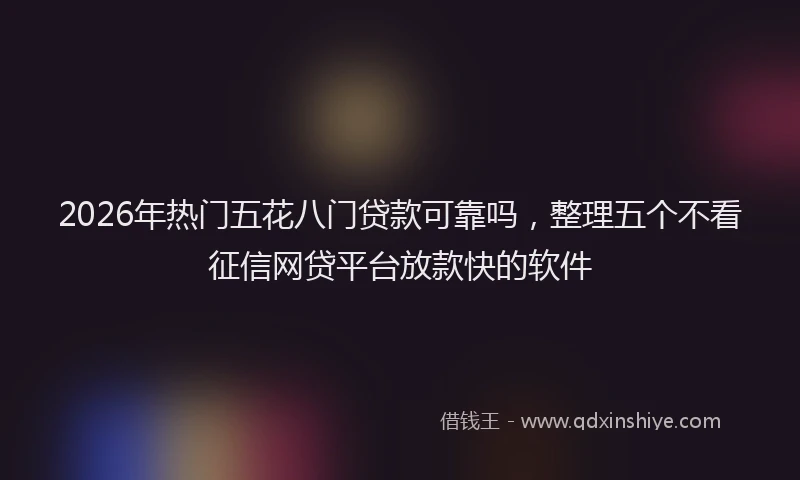 2026年热门五花八门贷款可靠吗，整理五个不看征信网贷平台放款快的软件