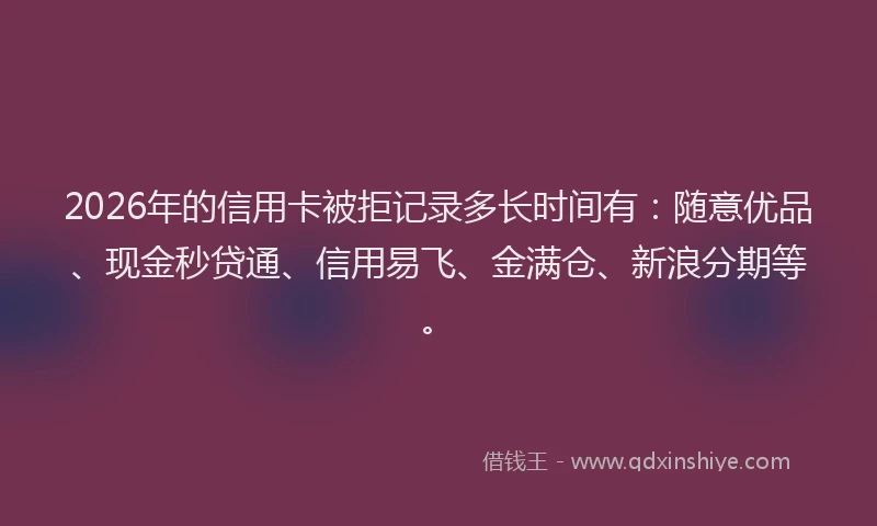 2026年的信用卡被拒记录多长时间有：随意优品、现金秒贷通、信用易飞、金满仓、新浪分期等。