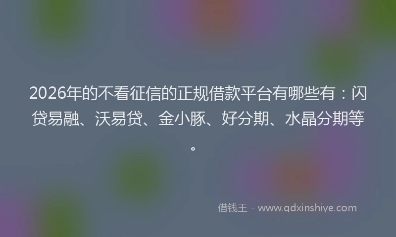 2026年的不看征信的正规借款平台有哪些有：闪贷易融、沃易贷、金小豚、好分期、水晶分期等。