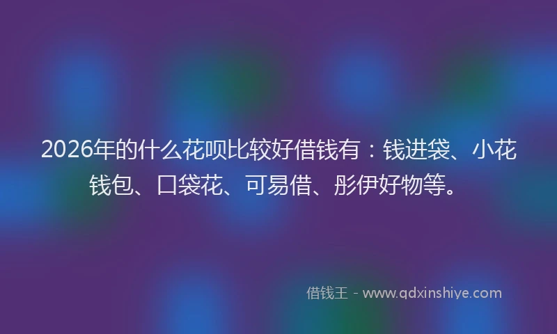 2026年的什么花呗比较好借钱有：钱进袋、小花钱包、口袋花、可易借、彤伊好物等。