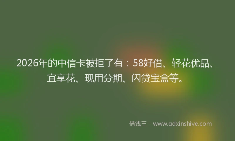 2026年的中信卡被拒了有：58好借、轻花优品、宜享花、现用分期、闪贷宝盒等。