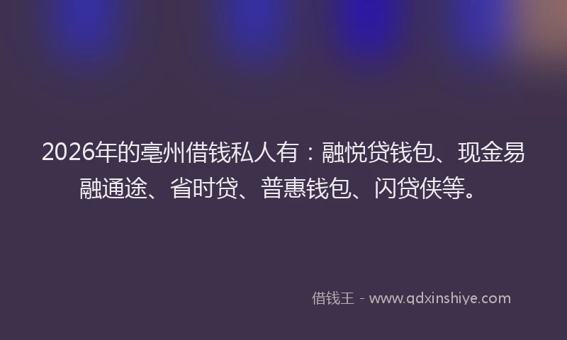 2026年的亳州借钱私人有：融悦贷钱包、现金易融通途、省时贷、普惠钱包、闪贷侠等。