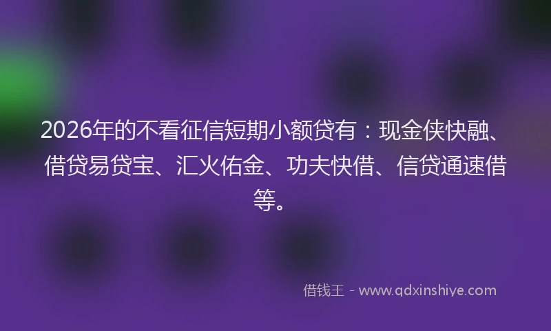 2026年的不看征信短期小额贷有：现金侠快融、借贷易贷宝、汇火佑金、功夫快借、信贷通速借等。