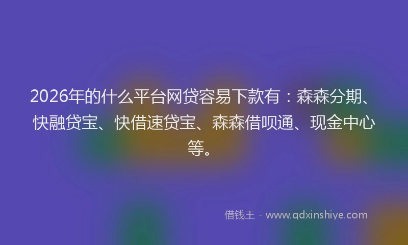 2026年的什么平台网贷容易下款有：森森分期、快融贷宝、快借速贷宝、森森借呗通、现金中心等。
