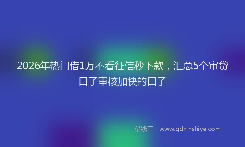 2026年热门借1万不看征信秒下款，汇总5个审贷口子审核加快的口子