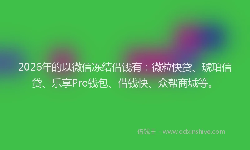 2026年的以微信冻结借钱有：微粒快贷、琥珀信贷、乐享Pro钱包、借钱快、众帮商城等。