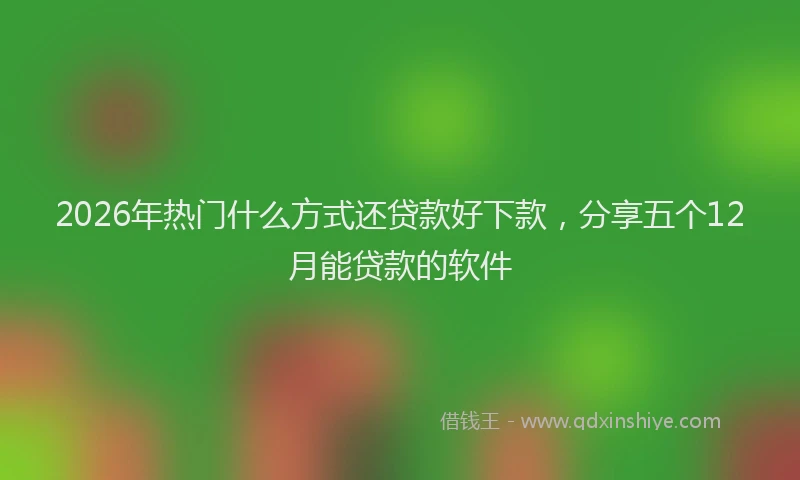 2026年热门什么方式还贷款好下款，分享五个12月能贷款的软件