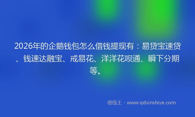2026年的企鹅钱包怎么借钱提现有：易贷宝速贷、钱速达融宝、戒易花、洋洋花呗通、瞬下分期等。