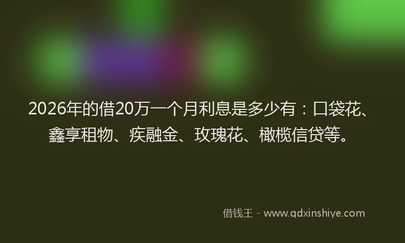 2026年的借20万一个月利息是多少有：口袋花、鑫享租物、疾融金、玫瑰花、橄榄信贷等。