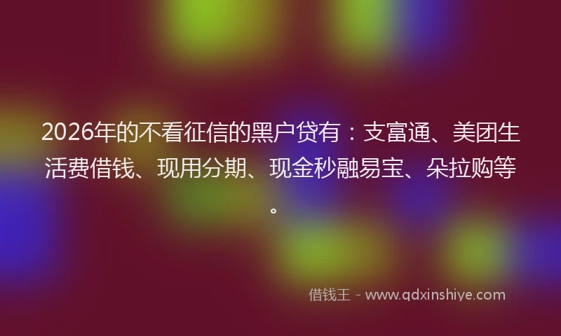 2026年的不看征信的黑户贷有：支富通、美团生活费借钱、现用分期、现金秒融易宝、朵拉购等。